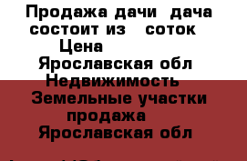 Продажа дачи, дача состоит из 5 соток › Цена ­ 360 000 - Ярославская обл. Недвижимость » Земельные участки продажа   . Ярославская обл.